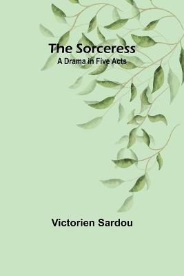 The Sorceress: A Drama in Five Acts - Victorien Sardou - cover
