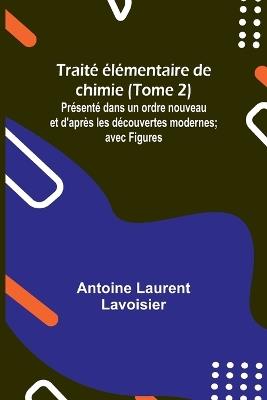 Trait? ?l?mentaire de chimie (Tome 2); Pr?sent? dans un ordre nouveau et d'apr?s les d?couvertes modernes; avec Figures - Antoine Laurent Lavoisier - cover
