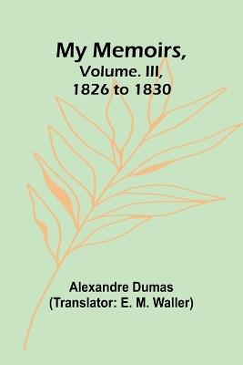 My Memoirs, Volume. III, 1826 to 1830 - Alexandre Dumas - cover