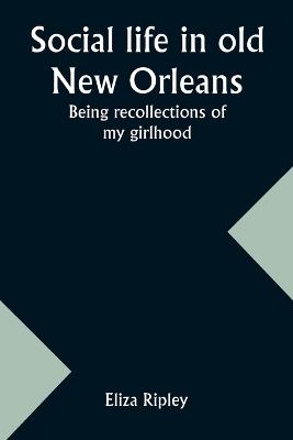 Social life in old New Orleans: Being recollections of my girlhood - Eliza Ripley - cover