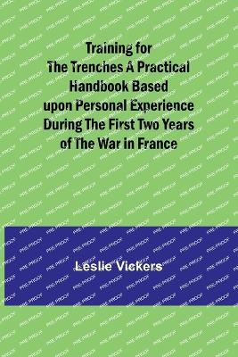 Training for the Trenches A Practical Handbook Based upon Personal Experience During the First Two Years of the War in France - Leslie Vickers - cover