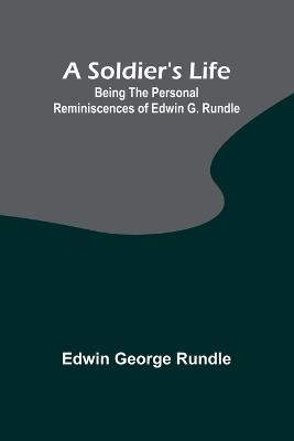 A Soldier's Life: Being the Personal Reminiscences of Edwin G. Rundle - Edwin George Rundle - cover