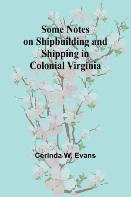Some Notes on Shipbuilding and Shipping in Colonial Virginia - Cerinda W Evans - cover