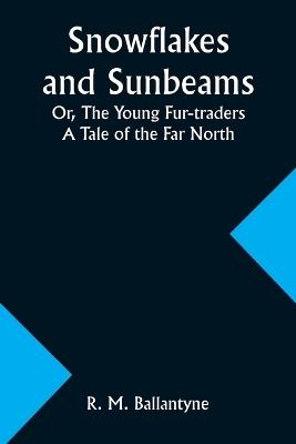 Snowflakes and Sunbeams; Or, The Young Fur-traders: A Tale of the Far North - Robert Michael Ballantyne - cover
