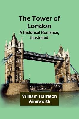 The Tower of London: A Historical Romance, Illustrated - William Harrison Ainsworth - cover