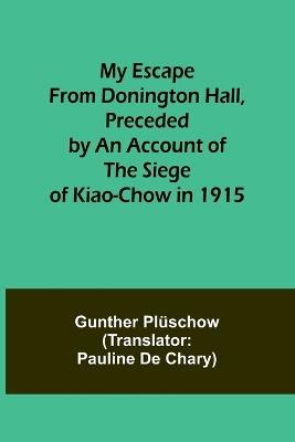 My Escape from Donington Hall, Preceded by an Account of the Siege of Kiao-Chow in 1915 - Gunther Pl?schow - cover