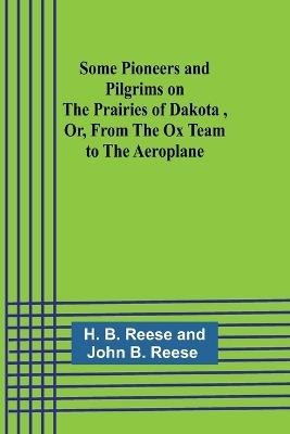 Some Pioneers and Pilgrims on the Prairies of Dakota, Or, From the Ox Team to the Aeroplane - H Reese - cover