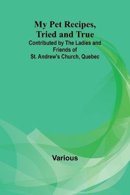 My Pet Recipes, Tried and True; Contributed by the Ladies and Friends of St. Andrew's Church, Quebec - Various - cover