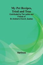 My Pet Recipes, Tried and True; Contributed by the Ladies and Friends of St. Andrew's Church, Quebec