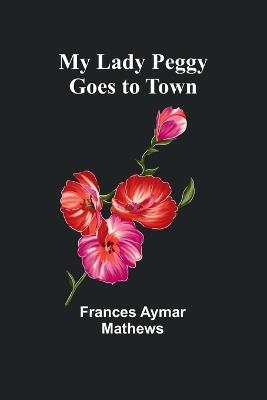 My Lady Peggy Goes to Town - Frances Aymar Mathews - cover