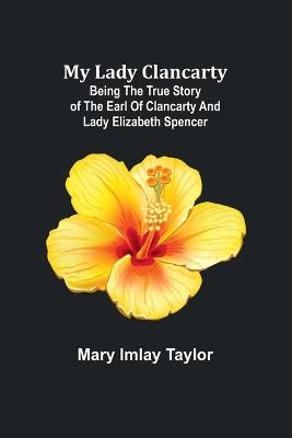 My Lady Clancarty; Being the true story of the Earl of Clancarty and Lady Elizabeth Spencer - Mary Imlay Taylor - cover