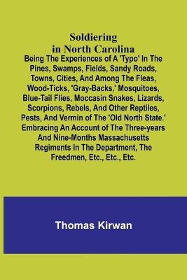 Soldiering in North Carolina; Being the experiences of a 'typo' in the pines, swamps, fields, sandy roads, towns, cities, and among the fleas, wood-ticks, 'gray-backs, ' mosquitoes, blue-tail flies, moccasin snakes, lizards, scorpions, rebels, and other re - Thomas Kirwan - cover