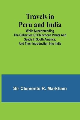 Travels in Peru and India While Superintending the Collection of Chinchona Plants and Seeds in South America, and Their Introduction into India. - Clements R Markham - cover