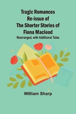 Tragic Romances Re-issue of the Shorter Stories of Fiona Macleod; Rearranged, with Additional Tales - William Sharp - cover