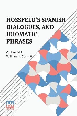 Hossfeld's Spanish Dialogues, and Idiomatic Phrases Indispensible for a Rapid Acquisition of the Spanish Language (Edition0) - C Hossfeld,William N Cornett - cover