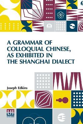 A Grammar of Colloquial Chinese, as Exhibited in the Shanghai Dialect (Edition0) - Joseph Edkins - cover