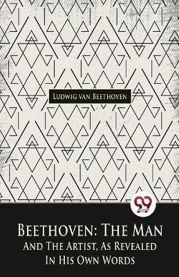 Beethoven, The Man And The Artist, As Revealed In His Own Words - Ludwig Van Beethoven - cover