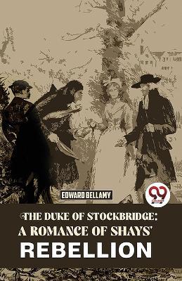 The Duke Of Stockbridge: A Romance Of Shays' Rebellion - Edward Bellamy - cover