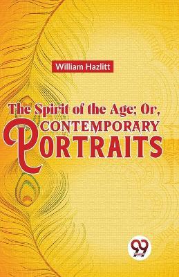 The Spirit of the Age; Or, Contemporary Portraits - William Hazlitt - cover