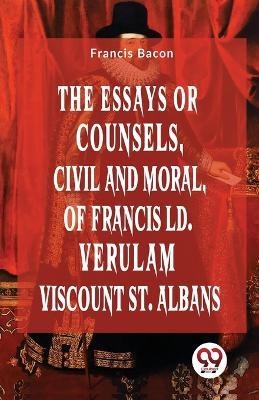 The Essays Or Counsels, Civil And Moral Of Francis Ld. Verulam Viscount St. Albans - Francis Bacon - cover