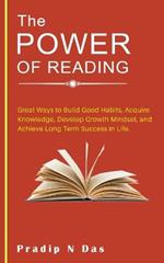 The Power of Reading: Great Ways to Build Good Habits, Acquire Knowledge, Develop Growth Mindset, and Achieve Long Term Success in Life.