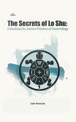 The Secrets of Lo Shu Unlocking the Ancient Wisdom of Numerology - Lipiie Banerjjee - cover