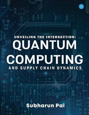 Unveiling the Intersection: Quantum Computing and Supply Chain Dynamics - Subharun Pal - cover