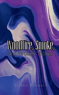 Woodfire, Smoke, and Broken Things - Eileen Burnett - cover