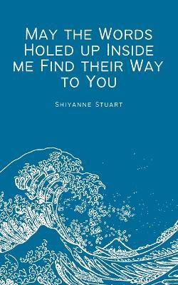 May the Words Holed up Inside me Find their Way to You - Shiyanne Stuart - cover