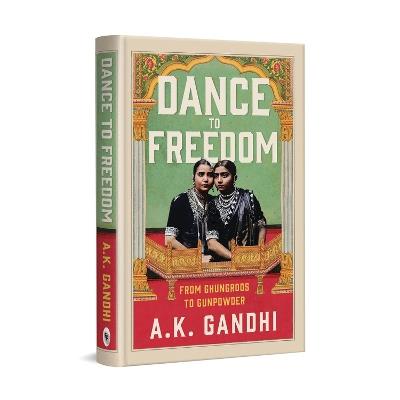 Dance to Freedom: From Ghungroos to Gunpowder - A.K. Gandhi - cover
