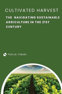 The Cultivated Harvest Navigating Sustainable Agriculture in the 21st Century - Pooja Tiwari - cover