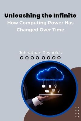 Unleashing the Infinite: How Computing Power Has Changed Over Time - Johnathan Reynolds - cover