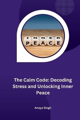 The Calm Code: Decoding Stress and Unlocking Inner Peace - Anaya Singh - cover