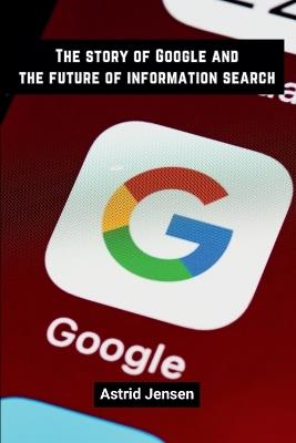 The story of Google and the future of information search - Astrid Jensen - cover