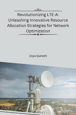 Revolutionizing LTE-A: Unleashing Innovative Resource Allocation Strategies for Network Optimization - Zoya Qureshi - cover