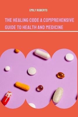 The Healing Code A Comprehensive Guide to Health and Medicine - Emily Roberts - cover