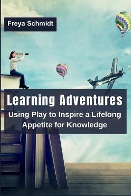 Learning Adventures: Using Play to Inspire a Lifelong Appetite for Knowledge - Freya Schmidt - cover