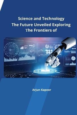 The Future Unveiled Exploring the Frontiers of Science and Technology - Arjun Kapoor - cover