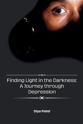 Finding Light in the Darkness: A Journey through Depression - Diya Patel - cover