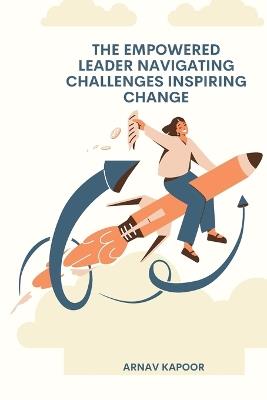 The Empowered Leader Navigating Challenges, Inspiring Change - Arnav Kapoor - cover
