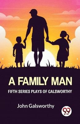 Fifth Series Plays Of Galsworthy A Family Man - John Galsworthy - cover