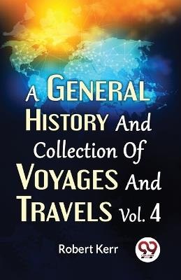 A General History And Collection Of Voyages And Travels Vol. 4 - Robert Kerr - cover