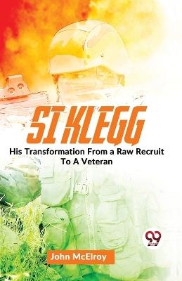 Si Klegg His Transformation From a Raw Recruit To A Veteran. - John McElroy - cover