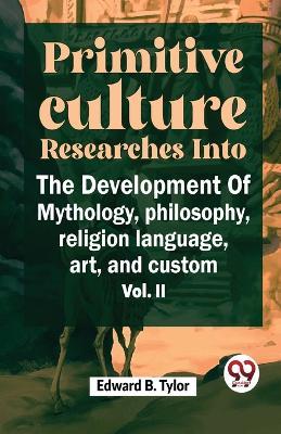 ""Primitive Culture Researches Into The Development Of Mythology, Philosophy, Religion Language, Art, And Custom Vol. ii"" - Tylor Edward B - cover