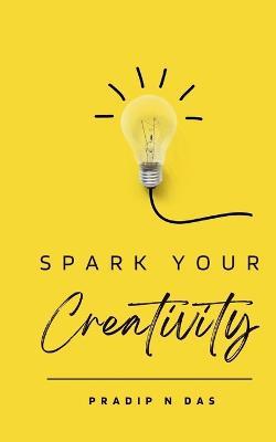 Spark Your Creativity: Unleashing Your Imagination to Ignite a World of Possibilities - Pradip N Das - cover
