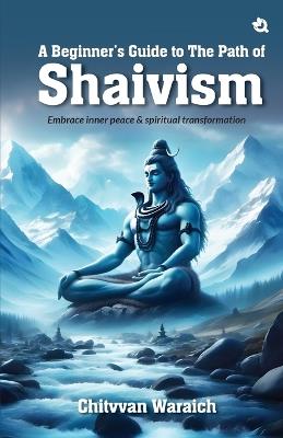 A Beginner's Guide To The Path of Shaivism: Embrace Inner Peace & Spiritual Transformation - Chitvvan Waraich - cover