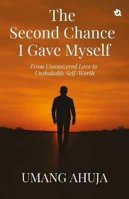 The Second Chance I Gave Myself: From Unanswered Love to Unshakable Self-Worth - Umang Ahuja - cover