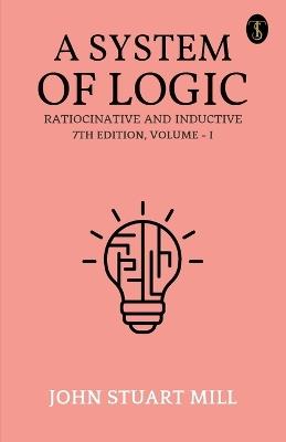 A System Of Logic Ratiocinative And Inductive 7Th Edition, Volume - I - John Stuart Mill - cover