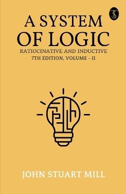 A System Of Logic Ratiocinative And Inductive 7Th Edition, Volume - II - John Stuart Mill - cover