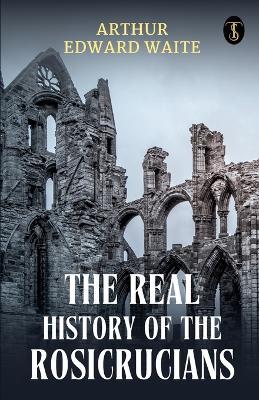 The Real History Of The Rosicrucians - Arthur Edward Waite - cover